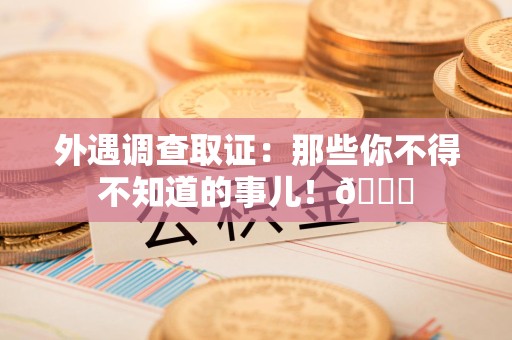 鹰潭外遇调查取证：那些你不得不知道的事儿！😎