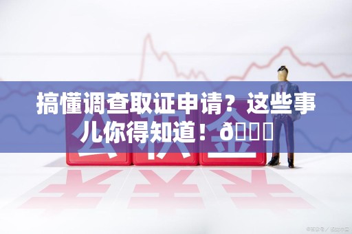 鹰潭搞懂调查取证申请？这些事儿你得知道！😎