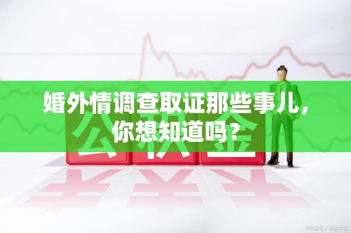 鹰潭婚外情调查取证那些事儿，你想知道吗？