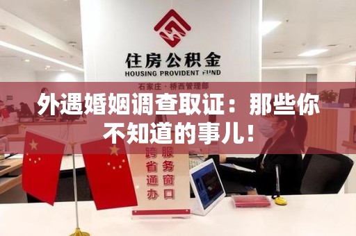 鹰潭外遇婚姻调查取证：那些你不知道的事儿！