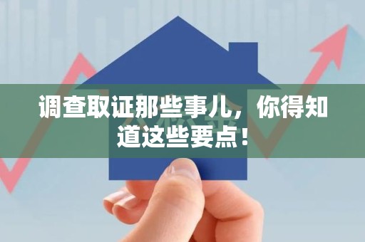 鹰潭调查取证那些事儿，你得知道这些要点！
