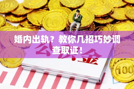 鹰潭婚内出轨？教你几招巧妙调查取证！
