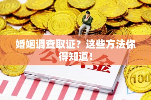 鹰潭婚姻调查取证？这些方法你得知道！