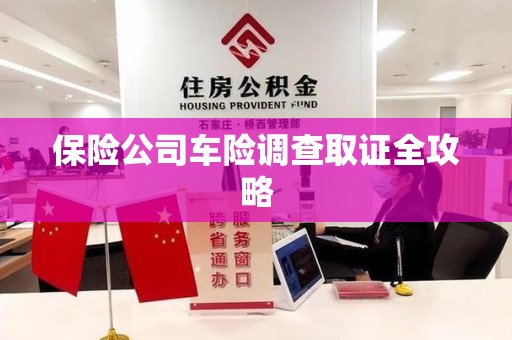 鹰潭保险公司车险调查取证全攻略