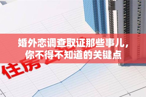 鹰潭婚外恋调查取证那些事儿，你不得不知道的关键点