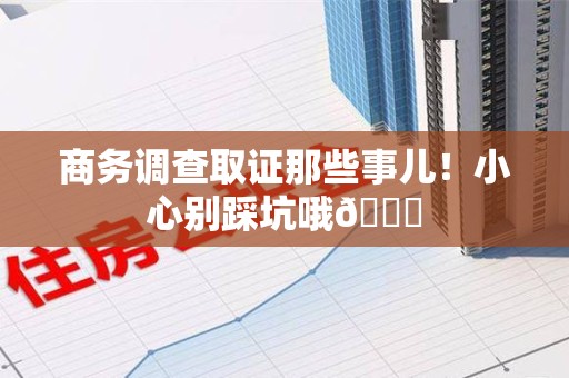 鹰潭商务调查取证那些事儿！小心别踩坑哦😉