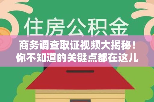 鹰潭商务调查取证视频大揭秘！你不知道的关键点都在这儿