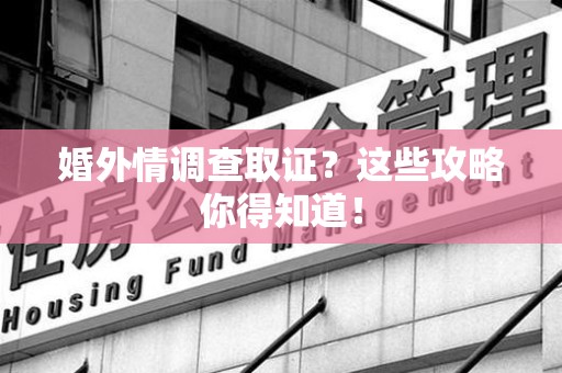 鹰潭婚外情调查取证？这些攻略你得知道！