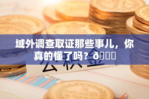 鹰潭域外调查取证那些事儿，你真的懂了吗？😎