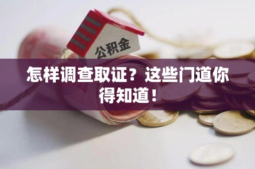 鹰潭怎样调查取证？这些门道你得知道！