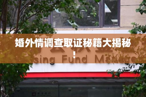 鹰潭婚外情调查取证秘籍大揭秘！