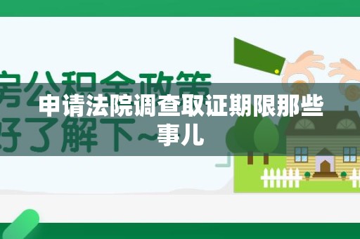 鹰潭申请法院调查取证期限那些事儿