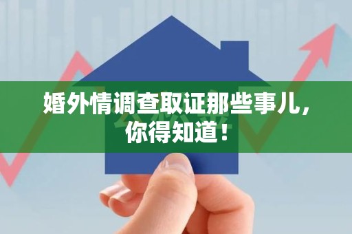鹰潭婚外情调查取证那些事儿，你得知道！