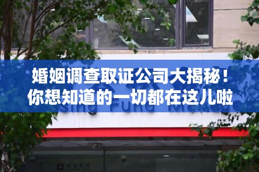 鹰潭婚姻调查取证公司大揭秘！你想知道的一切都在这儿啦😉