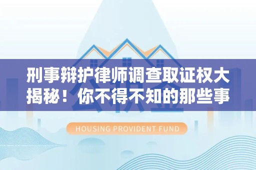 鹰潭刑事辩护律师调查取证权大揭秘！你不得不知的那些事儿