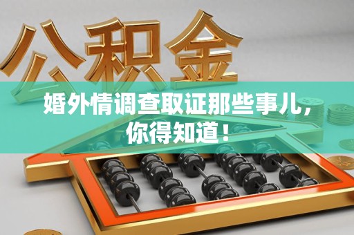 鹰潭婚外情调查取证那些事儿，你得知道！