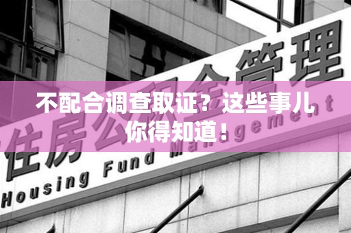 鹰潭不配合调查取证？这些事儿你得知道！