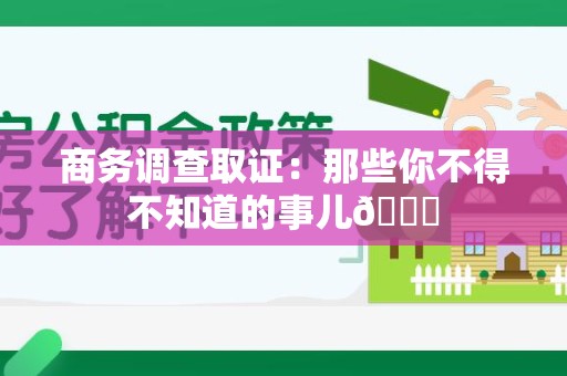 鹰潭商务调查取证：那些你不得不知道的事儿😎