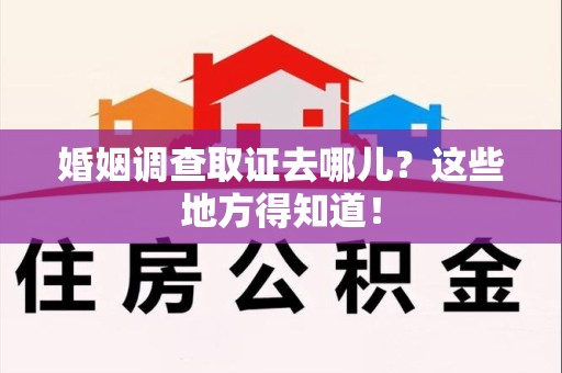 鹰潭婚姻调查取证去哪儿？这些地方得知道！