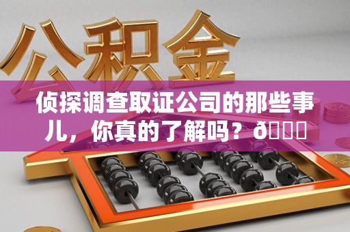 鹰潭侦探调查取证公司的那些事儿，你真的了解吗？😎