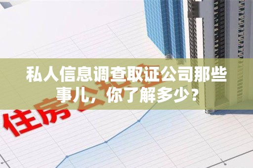 鹰潭私人信息调查取证公司那些事儿，你了解多少？