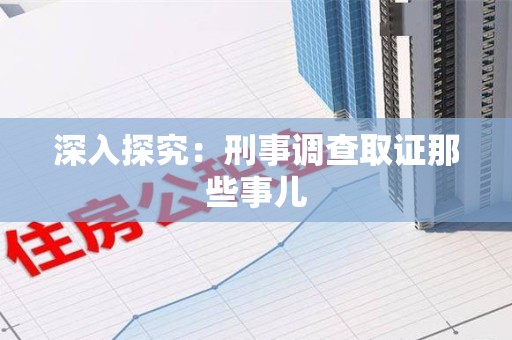 鹰潭深入探究：刑事调查取证那些事儿