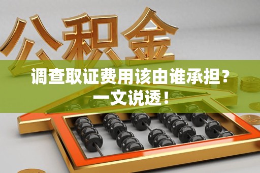 鹰潭调查取证费用该由谁承担？一文说透！