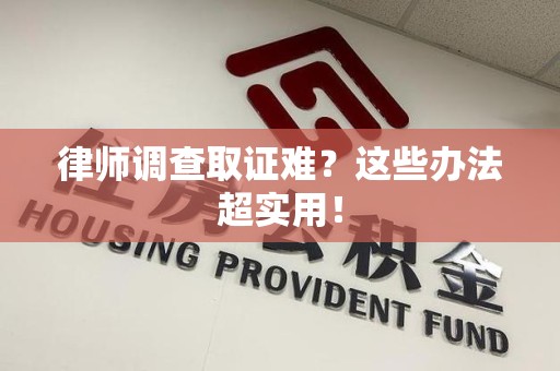 鹰潭律师调查取证难？这些办法超实用！