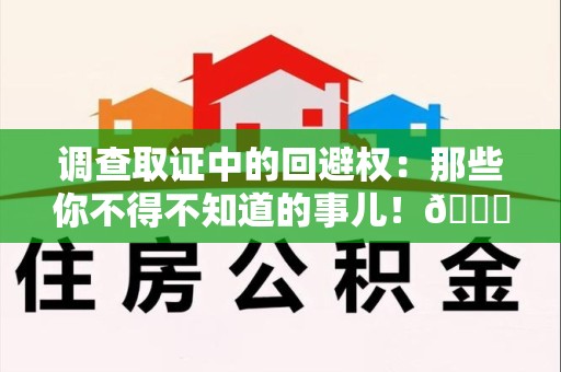 鹰潭调查取证中的回避权：那些你不得不知道的事儿！😎