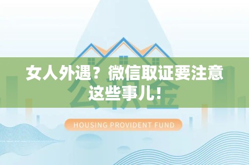 鹰潭女人外遇？微信取证要注意这些事儿！