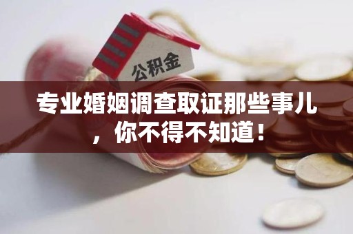 鹰潭专业婚姻调查取证那些事儿，你不得不知道！