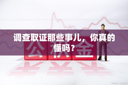 鹰潭调查取证那些事儿，你真的懂吗？