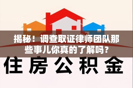 鹰潭揭秘！调查取证律师团队那些事儿你真的了解吗？