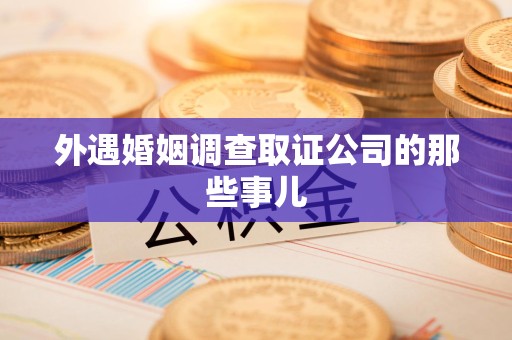 鹰潭外遇婚姻调查取证公司的那些事儿
