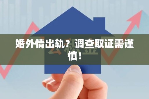 鹰潭婚外情出轨？调查取证需谨慎！