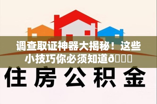 鹰潭调查取证神器大揭秘！这些小技巧你必须知道😎