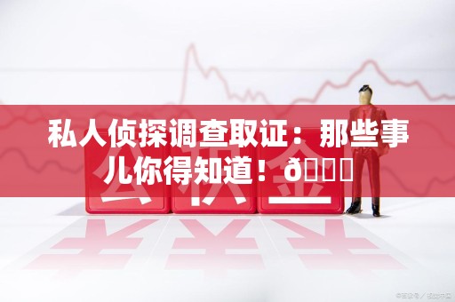 鹰潭私人侦探调查取证：那些事儿你得知道！😎
