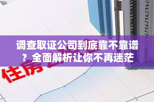 鹰潭调查取证公司到底靠不靠谱？全面解析让你不再迷茫