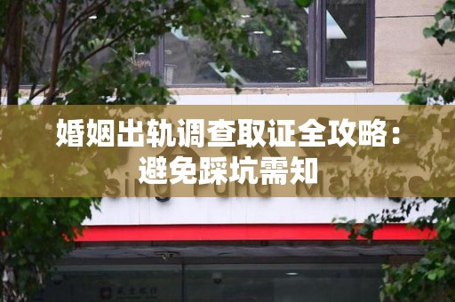 鹰潭婚姻出轨调查取证全攻略：避免踩坑需知