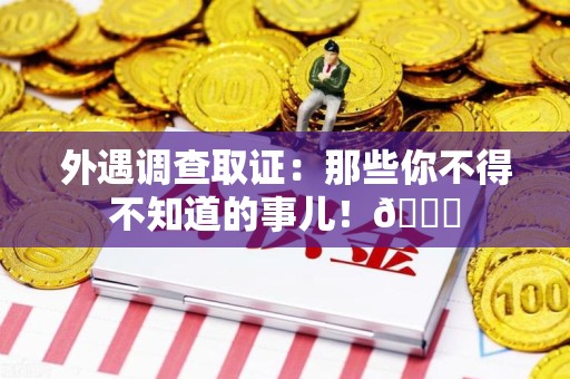 鹰潭外遇调查取证：那些你不得不知道的事儿！😎