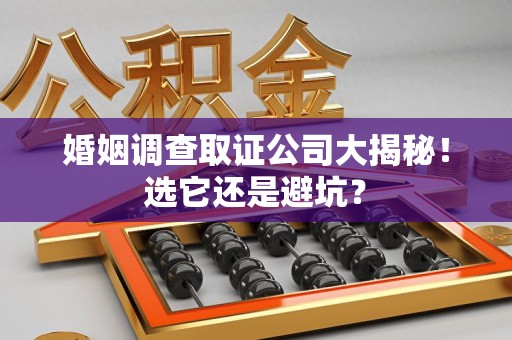 鹰潭婚姻调查取证公司大揭秘！选它还是避坑？