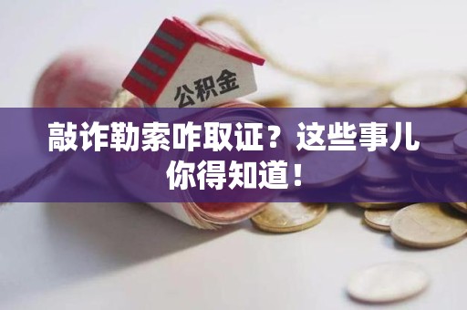 鹰潭敲诈勒索咋取证？这些事儿你得知道！