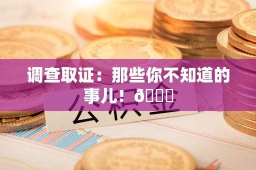 鹰潭调查取证：那些你不知道的事儿！😎