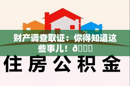 鹰潭财产调查取证：你得知道这些事儿！😎