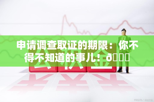鹰潭申请调查取证的期限:你不得不知道的事儿!😎 鹰潭申请调查取证的期限:你不得不知道的事儿!😎