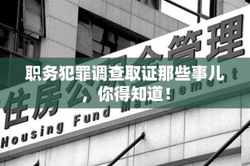 鹰潭职务犯罪调查取证那些事儿，你得知道！