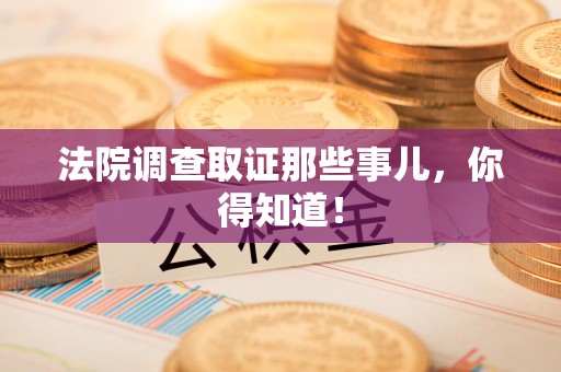 鹰潭法院调查取证那些事儿，你得知道！
