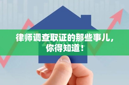 鹰潭律师调查取证的那些事儿，你得知道！