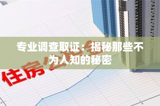 鹰潭专业调查取证：揭秘那些不为人知的秘密