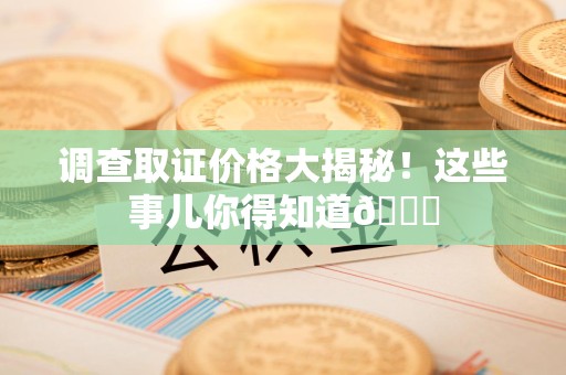 鹰潭调查取证价格大揭秘！这些事儿你得知道😎